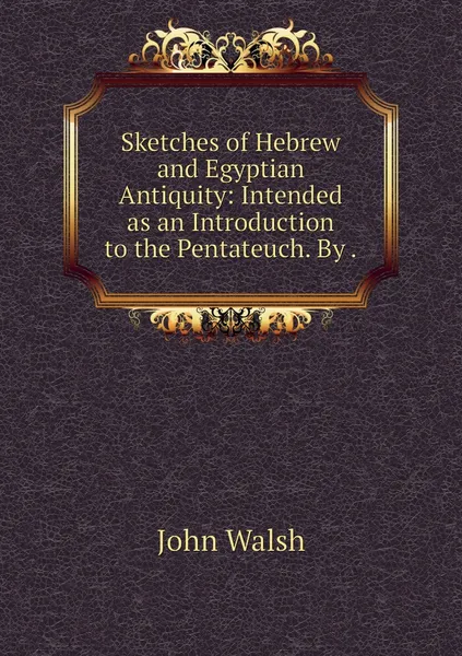 Обложка книги Sketches of Hebrew and Egyptian Antiquity: Intended as an Introduction to the Pentateuch. By ., John Walsh