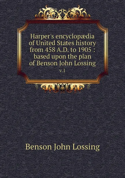 Обложка книги Harper's encyclopaedia of United States history from 458 A.D. to 1905 : based upon the plan of Benson John Lossing. v.1, Benson John Lossing