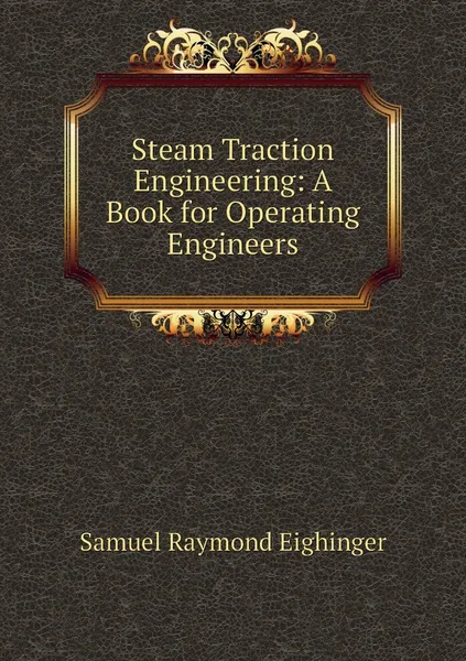 Обложка книги Steam Traction Engineering: A Book for Operating Engineers, Samuel Raymond Eighinger