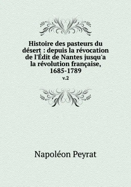 Обложка книги Histoire des pasteurs du desert : depuis la revocation de l'Edit de Nantes jusqu'a la revolution francaise, 1685-1789. v.2, Napoléon Peyrat