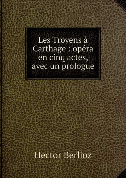 Обложка книги Les Troyens a Carthage : opera en cinq actes, avec un prologue, Hector Berlioz