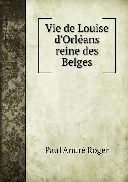 Обложка книги Vie de Louise d'Orleans reine des Belges, Paul André Roger