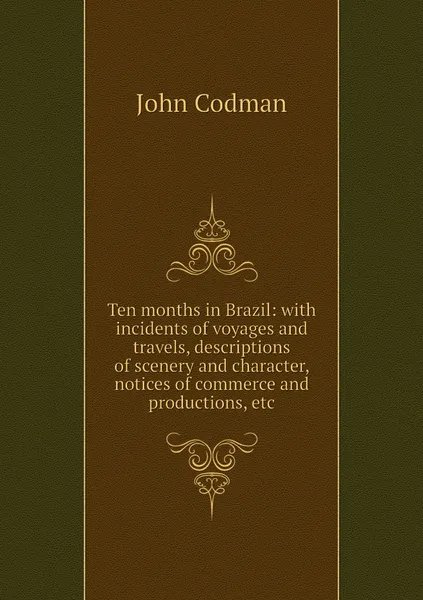 Обложка книги Ten months in Brazil: with incidents of voyages and travels, descriptions of scenery and character, notices of commerce and productions, etc, John Codman