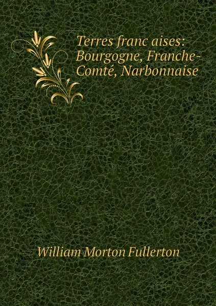 Обложка книги Terres francaises: Bourgogne, Franche-Comte, Narbonnaise, William Morton Fullerton