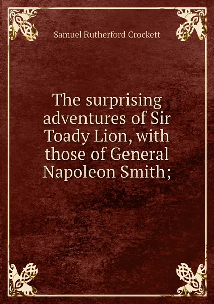 Обложка книги The surprising adventures of Sir Toady Lion, with those of General Napoleon Smith;, Samuel Rutherford Crockett