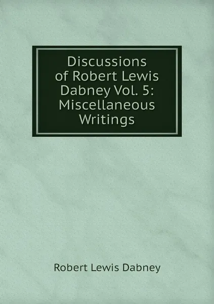 Обложка книги Discussions of Robert Lewis Dabney Vol. 5: Miscellaneous Writings, Robert Lewis Dabney
