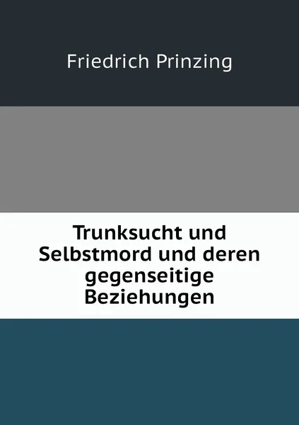 Обложка книги Trunksucht und Selbstmord und deren gegenseitige Beziehungen, Friedrich Prinzing