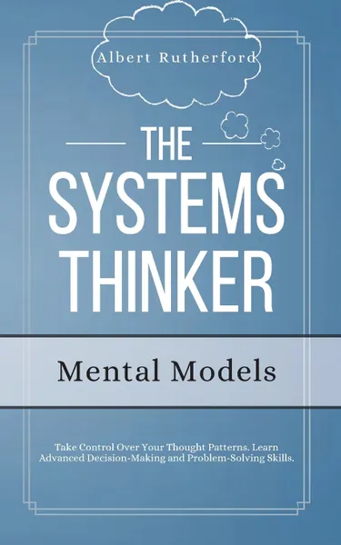 Обложка книги The Systems Thinker - Mental Models. Take Control Over Your Thought Patterns. Learn Advanced Decision-Making and Problem-Solving Skills., Albert Rutherford