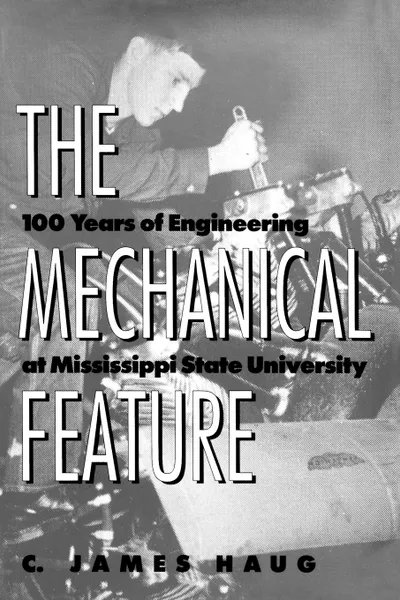 Обложка книги The Mechanical Feature. 100 Years of Engineering at Mississippi State University, C. James Haug