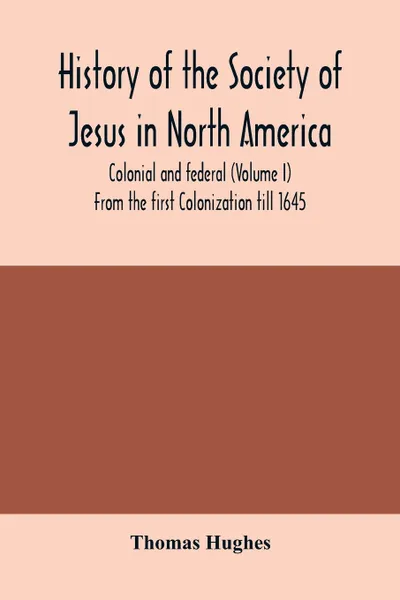 Обложка книги History of the Society of Jesus in North America, colonial and federal (Volume I) From the first Colonization till 1645, Thomas Hughes