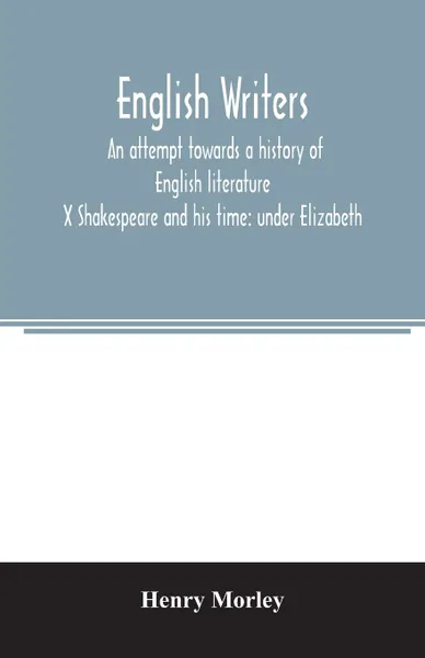 Обложка книги English writers; an attempt towards a history of English literature; X Shakespeare and his time. under Elizabeth, Henry Morley
