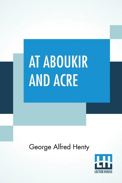 Обложка книги At Aboukir And Acre. A Story Of Napoleon's Invasion Of Egypt, George Alfred Henty