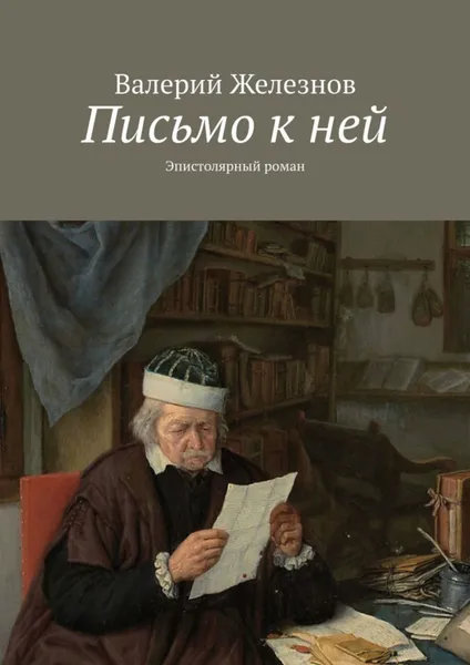 Обложка книги Письмо к ней. Эпистолярный роман, Железнов Валерий