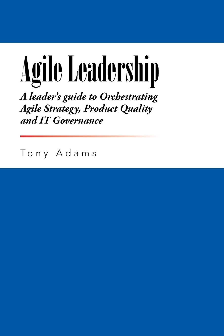 Agile Leadership. A leader`s guide to Orchestrating Agile Strategy, Product Quality and IT Governance