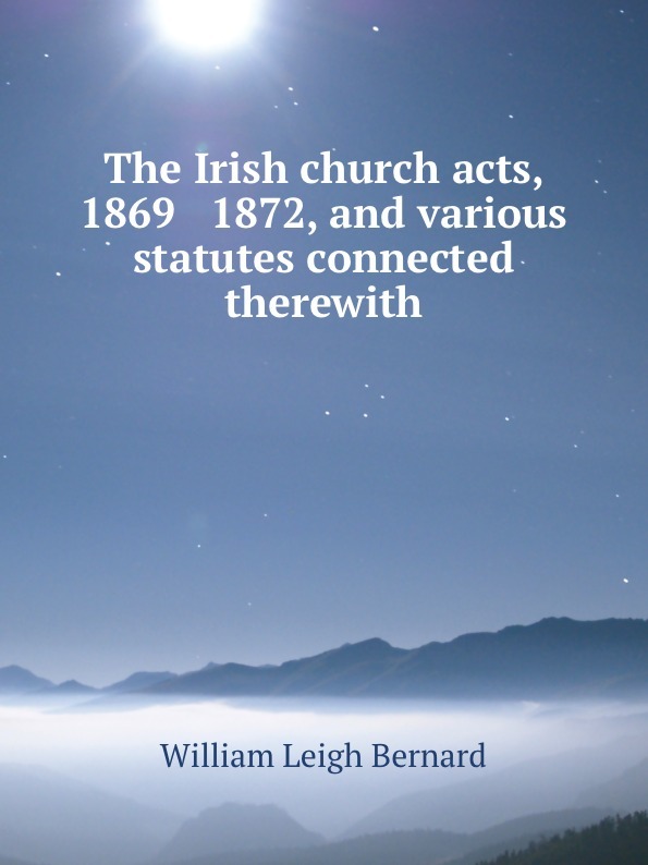 The Irish church acts, 1869 & 1872, and various statutes connected therewith