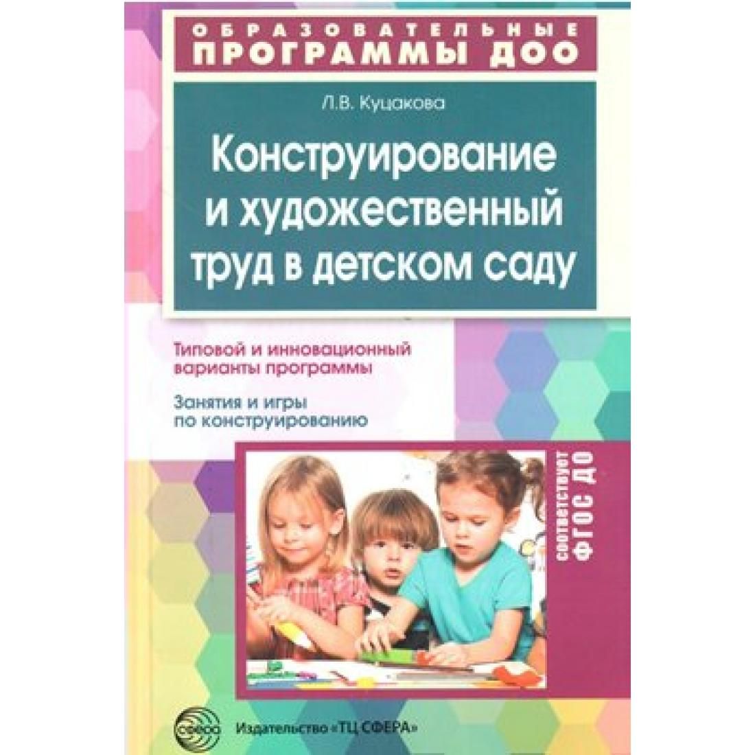 Конструирование и художественный труд в детском саду. Типовой и  инновационный варианты программы. Занятия и игры по конструированию.  Куцакова Л.В. ...