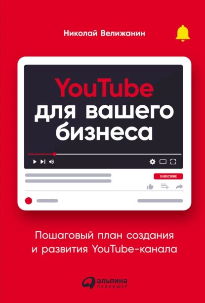 YouTube для вашего бизнеса. Пошаговый план создания и развития YouTube-канала | Велижанин Николай | Электронная книга