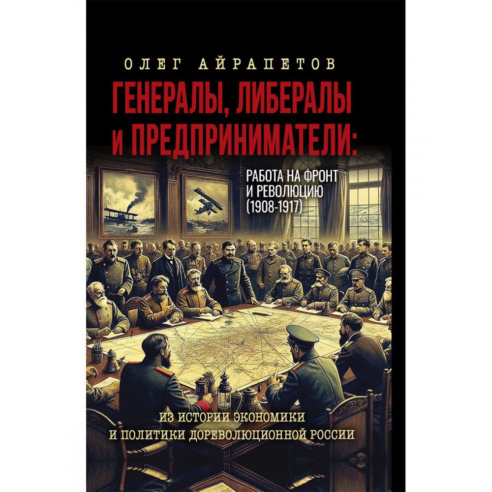 Генералы,либералыипредприниматели:работанафронтиреволюцию(1908-1917).ИзисторииэкономикииполитикидореволюционнойРоссии.АйрапетовО.Р.