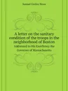 A letter on the sanitary condition of the troops in the neighborhood of Boston. Addressed to His Excellency the Governor of Massachusetts - Samuel Gridley Howe