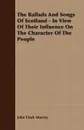 The Ballads And Songs Of Scotland - In View Of Their Influence On The Character Of The People - John Clark Murray