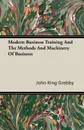 Modern Business Training And The Methods And Machinery Of Business - John King Grebby