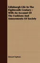 Edinburgh Life In The Eighteenth Century. With An Account Of The Fashions And Amusements Of Society - Edward Topham