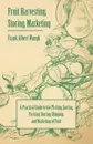 Fruit Harvesting, Storing, Marketing. A Practical Guide to the Picking, Sorting, Packing, Storing, Shipping, and Marketing of Fruit - Frank Albert Waugh