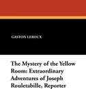 The Mystery of the Yellow Room. Extraordinary Adventures of Joseph Rouletabille, Reporter - Gaston Leroux