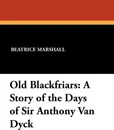 Old Blackfriars. A Story of the Days of Sir Anthony Van Dyck - Beatrice Marshall