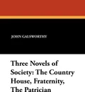 Three Novels of Society. The Country House, Fraternity, the Patrician - John Sir Galsworthy