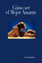 Como ser el mejor amante que ella haya tenido - John Alexander