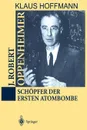 J. Robert Oppenheimer. Schopfer der ersten Atombombe - Klaus Hoffmann