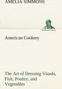 American Cookery The Art of Dressing Viands, Fish, Poultry, and Vegetables - Amelia Simmons