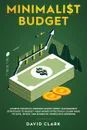 Minimalist Budget. Achieve Financial Freedom: Smart Money Management Strategies to Budget Your Money Effectively. Learn Ways to Save, Invest, and Eliminate Compulsive Spending - Clark David