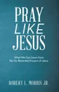 Pray Like Jesus. What We Can Learn from the Six Recorded Prayers of Jesus - Robert L. Morris Jr.