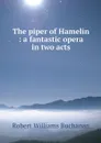 The piper of Hamelin : a fantastic opera in two acts - Robert Williams Buchanan