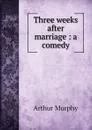 Three weeks after marriage : a comedy - Murphy Arthur