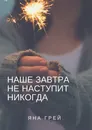 Наше завтра не наступит никогда - Яна Грей