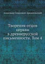 Творения отцов церкви в древнерусской письменности. Том 4 - А.С. Архангельский