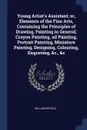 Young Artist's Assistant; or, Elements of the Fine Arts, Containing the Principles of Drawing, Painting in General, Crayon Painting, oil Painting, Portrait Painting, Miniature Painting, Designing, Colouring, Engraving, &c., &c - William Enfield