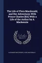 The Life of Flora Macdonald, and Her Adventures With Prince Charles .Ed.. With a Life of the Author by A. Mackenzie - Alexander Macgregor, Flora MacDonald