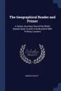 The Geographical Reader and Primer. A Series Journeys Round the World (Based Upon Guyot's Introduction) With Primary Lessons - Arnold Guyot