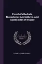 French Cathedrals, Monasteries And Abbeys, And Sacred Sites Of France - Elizabeth Robins Pennell