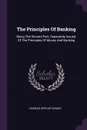 The Principles Of Banking. Being The Second Part, Separately Issued, Of The Principles Of Money And Banking - Charles Arthur Conant