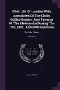 Club Life Of London With Anecdotes Of The Clubs, Coffee-houses And Taverns Of The Metropolis During The 17th, 18th, And 19th Centuries. By John Timbs; Volume 2 - John Timbs