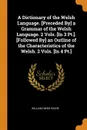 A Dictionary of the Welsh Language. .Preceded By. a Grammar of the Welsh Language. 2 Vols. .In 3 Pt... .Followed By. an Outline of the Characteristics of the Welsh. 2 Vols. .In 4 Pt.. - William Owen Pughe