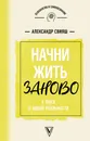 Начни жизнь заново! 4 шага к новой реальности - Свияш Александр Григорьевич