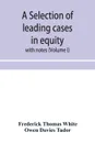 A selection of leading cases in equity. with notes (Volume I) - Frederick Thomas White, Owen Davies Tudor