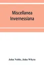 Miscellanea invernessiana. with a bibliography of Inverness newspapers and periodicals - John Noble, John Whyte