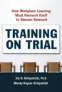 Training on Trial. How Workplace Learning Must Reinvent Itself to Remain Relevant - Ph.D. James D. Kirkpatrick, Wendy Kayser Kirkpatrick